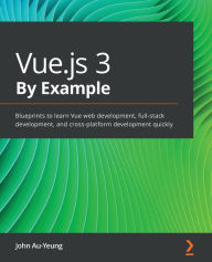 Title: Vue.js 3 By Example: Blueprints to learn Vue web development, full-stack development, and cross-platform development quickly, Author: John Au-Yeung