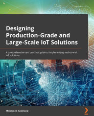 Title: Designing Production-Grade and Large-Scale IoT Solutions: A comprehensive and practical guide to implementing end-to-end IoT solutions, Author: Mohamed Abdelaziz