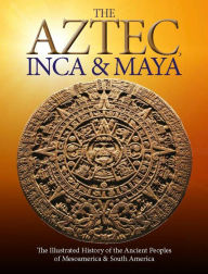 Title: The Aztec, Inca and Maya: The Illustrated History of the Ancient Peoples of Mesoamerica & South America, Author: Martin J Dougherty