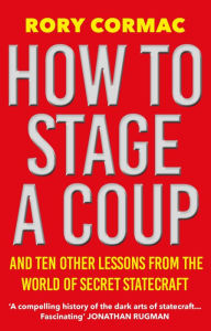 Title: How To Stage A Coup: And Ten Other Lessons from the World of Secret Statecraft, Author: Rory Cormac