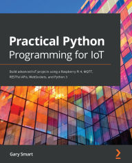 Title: Practical Python Programming for IoT: Build advanced IoT projects using a Raspberry Pi 4, MQTT, RESTful APIs, WebSockets, and Python 3, Author: Gary Smart