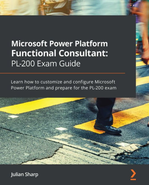 Microsoft Power Platform Functional Consultant: PL-200 Exam Guide: Learn how to customize and configure Microsoft Power Platform and prepare for the PL-200 exam