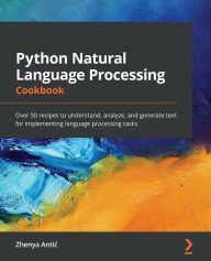 Title: Python Natural Language Processing Cookbook: Over 50 recipes to understand, analyze, and generate text for implementing language processing tasks, Author: Zhenya Antic