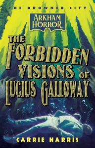 Title: The Forbidden Visions of Lucius Galloway: An Arkham Horror Novel, Author: Carrie Harris