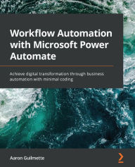 Title: Workflow Automation with Microsoft Power Automate: Achieve digital transformation through business automation with minimal coding, Author: Aaron Guilmette