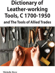 Title: Dictionary of Leather-Working Tools, C 1700-1950 and the Tools of Allied Trades, Author: Michelle Drew