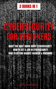 Title: Cybersecurity for Beginners: What You Must Know about Cybersecurity, How to Get a Job in Cybersecurity, How to Defend Against Hackers & Malware, Author: Attila Kovacs