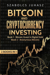 Title: Bitcoin and Cryptocurrency Investing: Bitcoin: Invest In Digital Gold, Anonymous Altcoins, Author: Szabolcs Juhasz