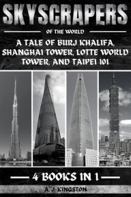 Title: Skyscrapers Of The World: A Tale Of Burj Khalifa, Shanghai Tower, Lotte World Tower, And Taipei 101, Author: A.J. Kingston