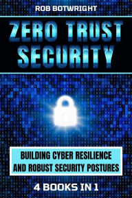 Title: Zero Trust Security: Building Cyber Resilience & Robust Security Postures, Author: Rob Botwright
