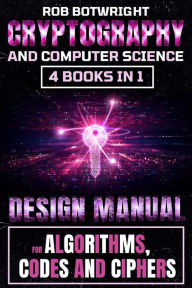 Title: Cryptography And Computer Science: Design Manual For Algorithms, Codes And Ciphers, Author: Rob Botwright