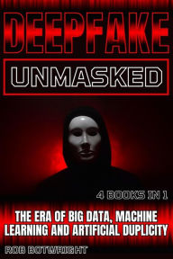 Title: Deepfake Unmasked: The Era Of Big Data, Machine Learning And Artificial Duplicity, Author: Rob Botwright