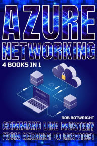 Title: Azure Networking: Command Line Mastery From Beginner To Architect, Author: Rob Botwright