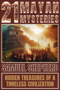 Title: 21 Mayan Mysteries: Hidden Treasures Of A Timeless Civilization, Author: Samuel Shepherd