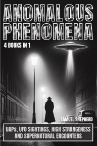 Title: Anomalous Phenomena: UAPs, UFO Sightings, High Strangeness And Supernatural Encounters, Author: Samuel Shepherd