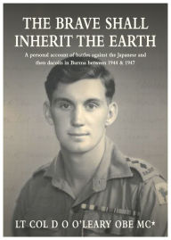 Title: The Brave Shall Inherit the Earth: A personal account of battles against the Japanese and then dacoits in Burma between 1944 & 1947, Author: Lt Col D O O'Leary OBE MC*