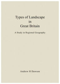 Title: Types of Landscape in Great Britain: A Study in Regional Geography, Author: Andrew H Dawson