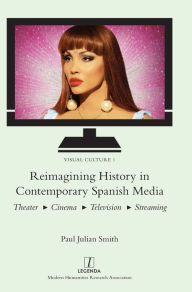 Title: Reimagining History in Contemporary Spanish Media: Theater, Cinema, Television, Streaming, Author: Paul Julian Smith