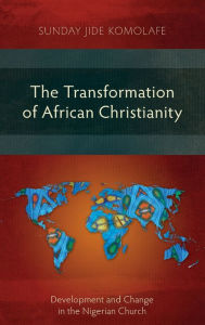 Title: The Transformation of African Christianity: Development and Change in the Nigerian Church, Author: Sunday Babajide Komolafe