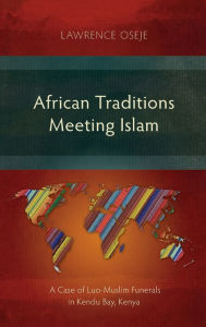 Title: African Traditions Meeting Islam: A Case of Luo-Muslim Funerals in Kendu Bay, Kenya, Author: Lawrence Oseje