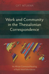 Title: Work and Community in the Thessalonian Correspondence: An African Communal Reading of Paul's Work Exhortations, Author: Gift Mtukwa