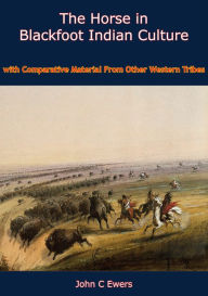 Title: The Horse in Blackfoot Indian Culture: With Comparative Material From Other Western Tribes, Author: John C Ewers