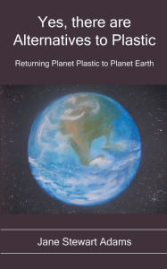 Title: Yes, There are Alternatives to Plastic: Returning Planet Plastic to Planet Earth, Author: Jane Stewart Adams