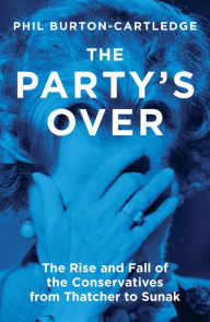 Title: The Party's Over: The Rise and Fall of the Conservatives from Thatcher to Sunak, Author: Phil Burton-Cartledge