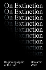 Title: On Extinction: Beginning Again At The End, Author: Ben Ware