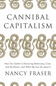 Title: Cannibal Capitalism: How our System is Devouring Democracy, Care, and the Planet and What We Can Do About It, Author: Nancy Fraser