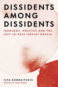 Title: Dissidents among Dissidents: Ideology, Politics and the Left in Post-Soviet Russia, Author: Ilya Budraitskis