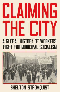 Title: Claiming the City: A Global History of Workers' Fight for Municipal Socialism, Author: Shelton Stromquist