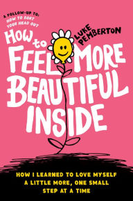 Title: How to Feel More Beautiful Inside: How I learned to love myself a little more, one step at a time, Author: Luke Pemberton