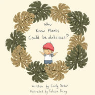 Title: Who Knew Plants Could Be Delicious?, Author: Carly Dober