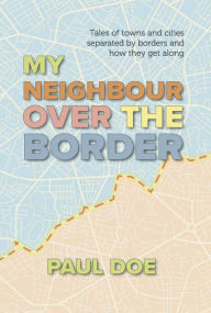 Title: My Neighbour over the Border: Tales of towns and cities separated by borders and how they get along, Author: Paul Doe