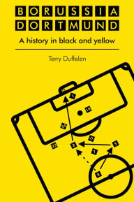 Title: Borussia Dortmund: A History in Black and Yellow, Author: Terry Duffelen