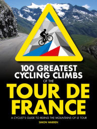 Title: 100 Greatest Cycling Climbs of the Tour de France: A cyclist's guide to riding the mountains of Le Tour, Author: Simon Warren