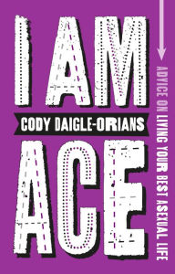 Title: I Am Ace: Advice on Living Your Best Asexual Life, Author: Cody Daigle-Orians