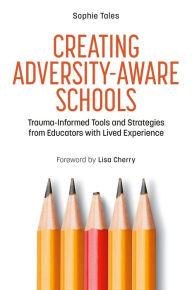 Title: Creating Adversity-Aware Schools: Trauma-Informed Tools and Strategies from Educators with Lived Experience, Author: Sophie Tales