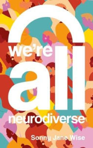 Title: We're All Neurodiverse: How to Build a Neurodiversity-Affirming Future and Challenge Neuronormativity, Author: Sonny Jane Wise
