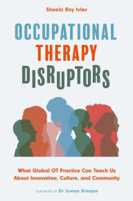Title: Occupational Therapy Disruptors: What Global OT Practice Can Teach Us About Innovation, Culture, and Community, Author: Sheela Roy Ivlev