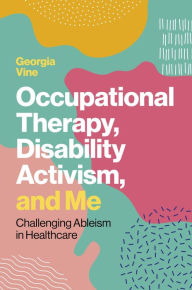 Title: Occupational Therapy, Disability Activism, and Me: Challenging Ableism in Healthcare, Author: Georgia Vine