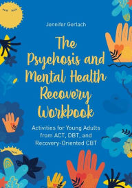 Title: The Psychosis and Mental Health Recovery Workbook: Activities for Young Adults from ACT, DBT, and Recovery-Oriented CBT, Author: Jennifer Gerlach
