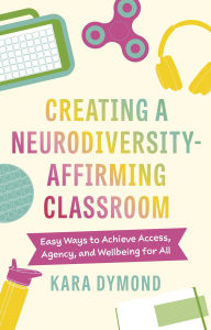Title: Creating a Neurodiversity-Affirming Classroom: Easy Ways to Achieve Access, Agency and Wellbeing for All, Author: Kara Dymond