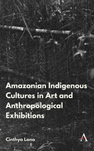 Title: Amazonian Indigenous Cultures in Art and Anthropological Exhibitions, Author: Cinthya Lana