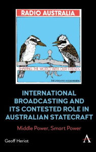 Title: International Broadcasting and Its Contested Role in Australian Statecraft: Middle Power, Smart Power, Author: Geoff Heriot