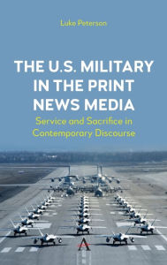 Title: The U.S. Military in the Print News Media: Service and Sacrifice in Contemporary Discourse, Author: Dr. Luke Peterson