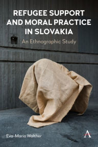 Title: Refugee Support and Moral Practice in Slovakia: An Ethnographic Study, Author: Eva-Maria Walther
