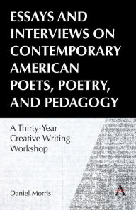 Title: Essays and Interviews on Contemporary American Poets, Poetry, and Pedagogy: A Thirty-Year Creative Writing Workshop, Author: Daniel Morris