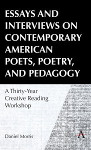 Title: Essays and Interviews on Contemporary American Poets, Poetry, and Pedagogy: A Thirty-Year Creative Reading Workshop, Author: Daniel Morris